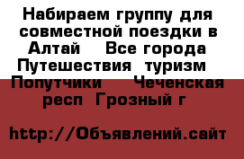 Набираем группу для совместной поездки в Алтай. - Все города Путешествия, туризм » Попутчики   . Чеченская респ.,Грозный г.